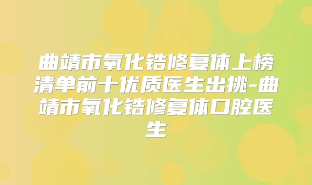 曲靖市氧化锆修复体上榜清单前十优质医生出挑-曲靖市氧化锆修复体口腔医生