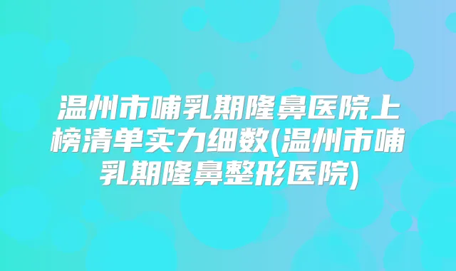 温州市哺乳期隆鼻医院上榜清单实力细数(温州市哺乳期隆鼻整形医院)