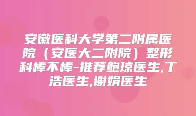 安徽医科大学第二附属医院（安医大二附院）整形科棒不棒-推荐鲍琼医生,丁浩医生,谢娟医生
