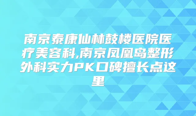 南京泰康仙林鼓楼医院医疗美容科,南京凤凰岛整形外科实力PK口碑擅长点这里