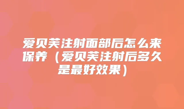 爱贝芙注射面部后怎么来保养(爱贝芙注射后多久是好效果)