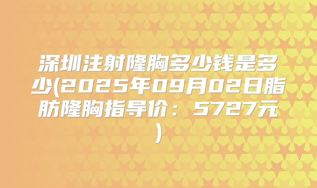深圳注射隆胸多少钱是多少(2025年09月02日脂肪隆胸指导价:5727元)