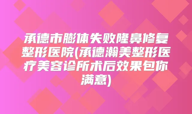 承德市膨体失败隆鼻修复整形医院(承德瀚美整形医疗美容诊所术后效果包你满意)