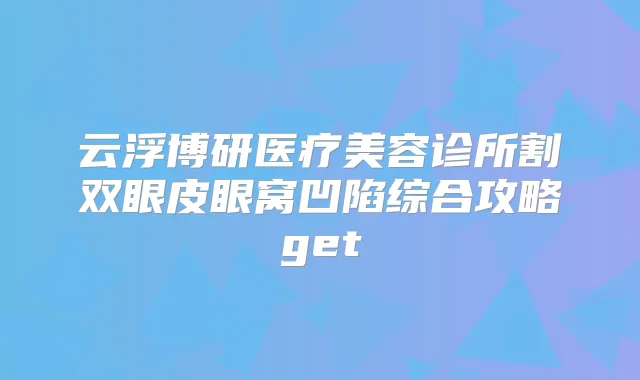 云浮博研医疗美容诊所割双眼皮眼窝凹陷综合攻略get