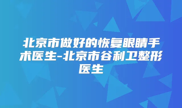 北京市做好的恢复眼睛手术医生-北京市谷利卫整形医生