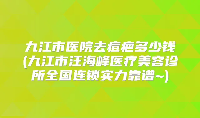 九江市医院去痘疤多少钱(九江市汪海峰医疗美容诊所全国连锁实力靠谱~)
