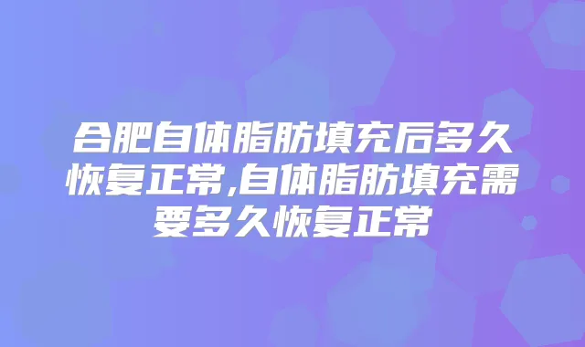 合肥自体脂肪填充后多久恢复正常,自体脂肪填充需要多久恢复正常