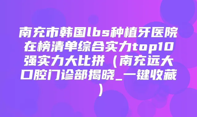 南充市韩国lbs种植牙医院在榜清单综合实力top10强实力大比拼（南充远大口腔门诊部揭晓_一键收藏）