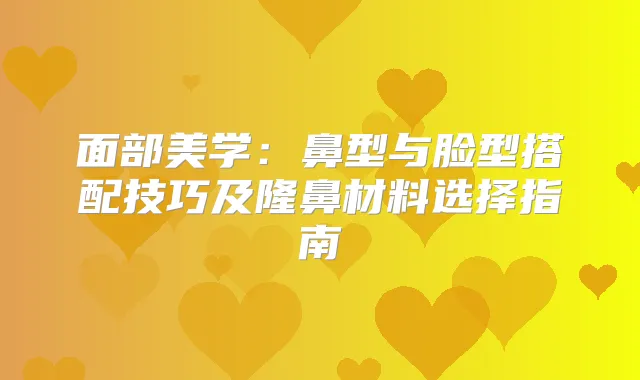 面部美学:鼻型与脸型搭配技巧及隆鼻材料选择指南