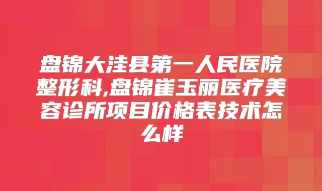 盘锦大洼县第一人民医院整形科,盘锦崔玉丽医疗美容诊所项目价格表技术怎么样