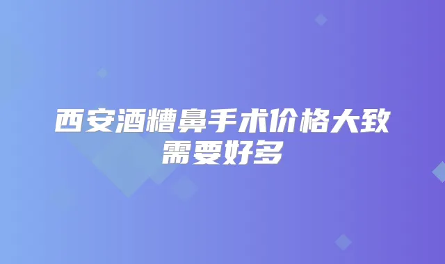 西安酒糟鼻手术价格大致需要好多