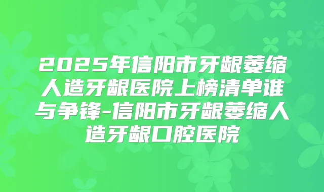 2025年信阳市牙龈萎缩人造牙龈医院上榜清单谁与争锋-信阳市牙龈萎缩人造牙龈口腔医院