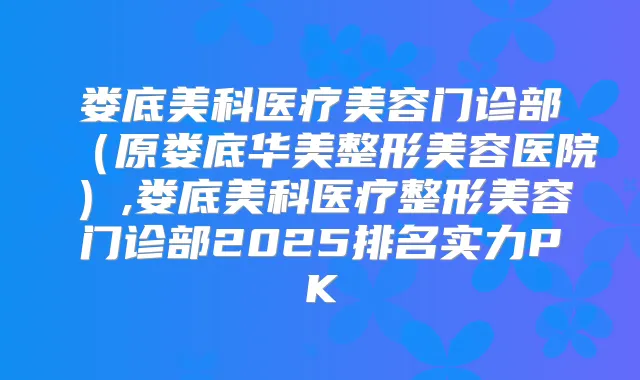 娄底美科医疗美容门诊部（原娄底华美整形美容医院）,娄底美科医疗整形美容门诊部2025排名实力PK