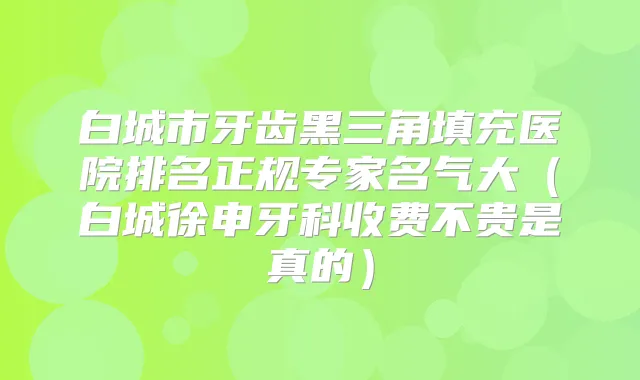 白城市牙齿黑三角填充医院排名正规专家名气大(白城徐申牙科收费不贵是真的)