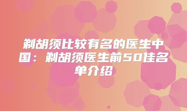 剃胡须比较有名的医生中国：剃胡须医生前50佳名单介绍