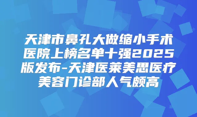 天津市鼻孔大做缩小手术医院上榜名单十强2025版发布-天津医莱美思医疗美容门诊部人气颇高