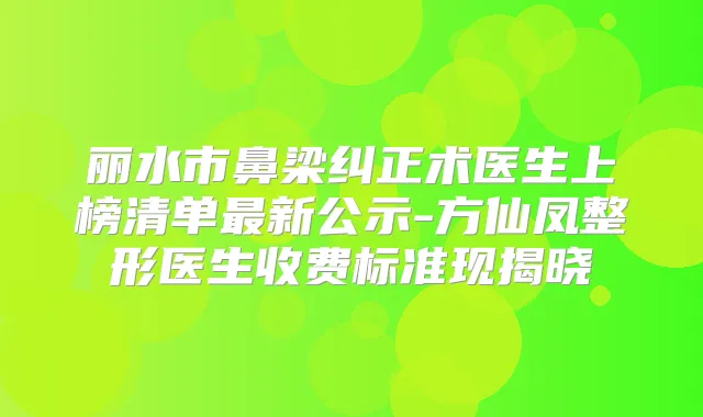 丽水市鼻梁纠正术医生上榜清单新公示-方仙凤整形医生收费标准现揭晓
