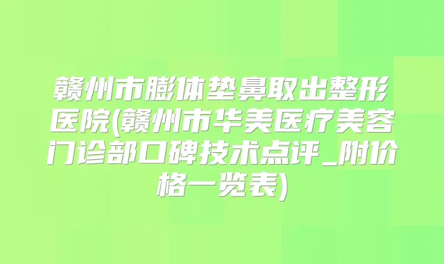 赣州市膨体垫鼻取出整形医院(赣州市华美医疗美容门诊部口碑技术点评_附价格一览表)