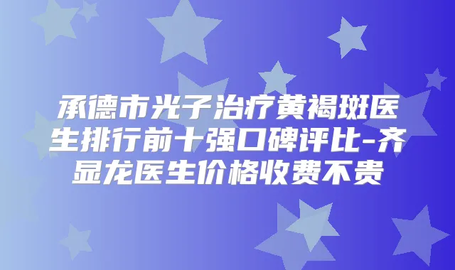 承德市光子黄褐斑医生排行前十强口碑评比-齐显龙医生价格收费不贵