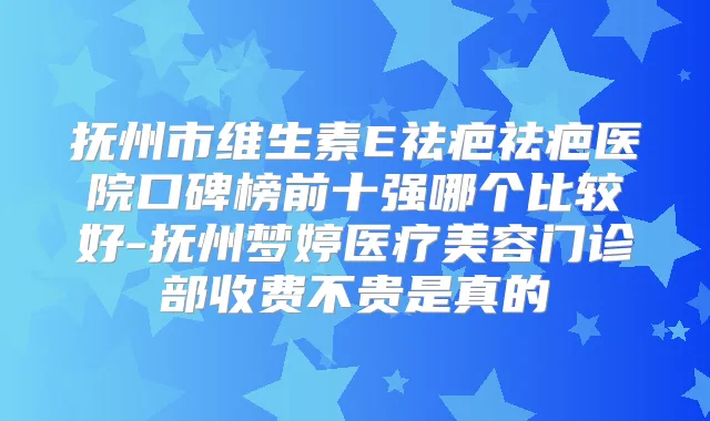 抚州市维生素E祛疤祛疤医院口碑榜前十强哪个比较好-抚州梦婷医疗美容门诊部收费不贵是真的
