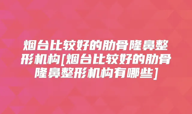 烟台比较好的肋骨隆鼻整形机构[烟台比较好的肋骨隆鼻整形机构有哪些]
