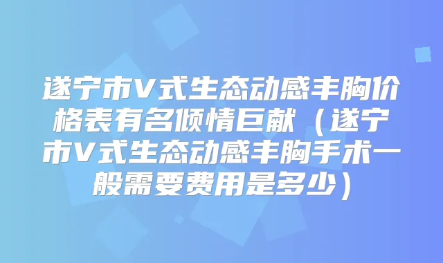 遂宁市V式生态动感丰胸价格表有名倾情巨献（遂宁市V式生态动感丰胸手术一般需要费用是多少）