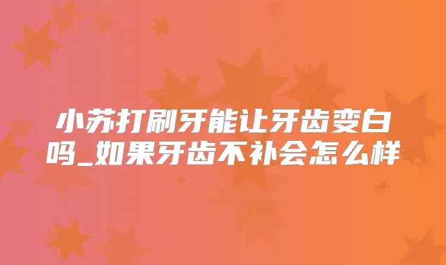 小苏打刷牙能让牙齿变白吗_如果牙齿不补会怎么样