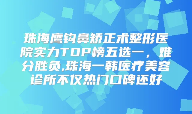 珠海鹰钩鼻矫正术整形医院实力TOP榜五选一，难分胜负,珠海一韩医疗美容诊所不仅热门口碑还好