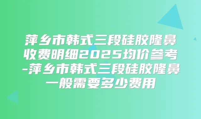 萍乡市韩式三段硅胶隆鼻收费明细2025均价参考-萍乡市韩式三段硅胶隆鼻一般需要多少费用