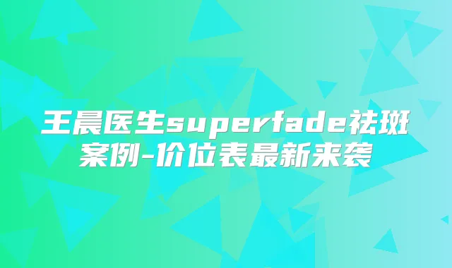 医生superfade祛斑案例-价位表新来袭