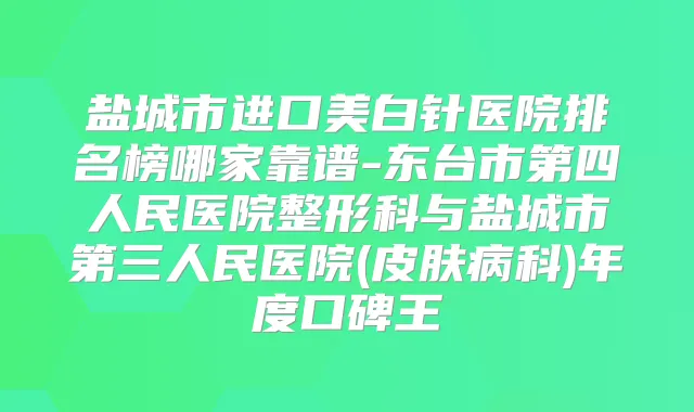盐城市进口美白针医院排名榜哪家靠谱-东台市第四人民医院整形科与盐城市第三人民医院(皮肤病科)年度口碑王