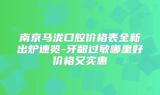 南京马泷口腔价格表全新出炉速览-牙龈过敏哪里好价格又实惠