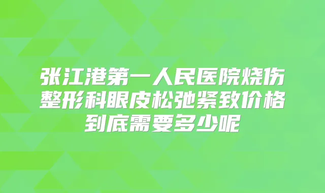 张江港第一人民医院烧伤整形科眼皮松弛紧致价格到底需要多少呢