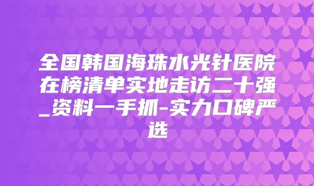 全国韩国海珠水光针医院在榜清单实地走访二十强_资料一手抓-实力口碑严选