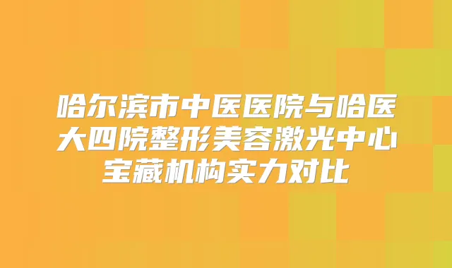 哈尔滨市中医医院与哈医大四院整形美容激光中心宝藏机构实力对比