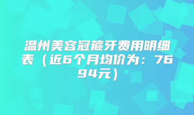 温州美容冠箍牙费用明细表（近6个月均价为：7694元）