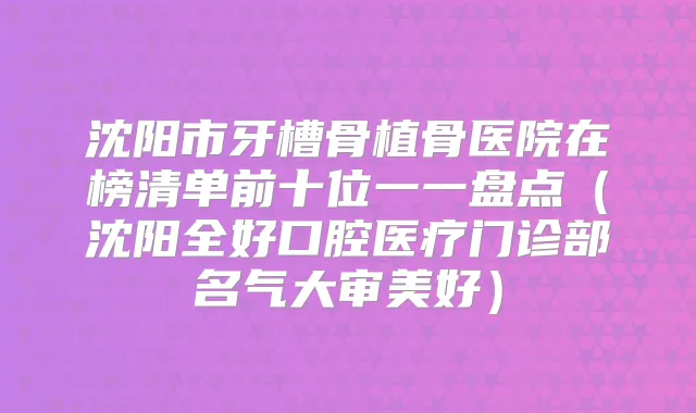 沈阳市牙槽骨植骨医院在榜清单前十位一一盘点（沈阳全好口腔医疗门诊部名气大审美好）