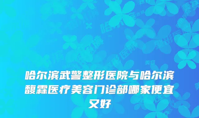哈尔滨武警整形医院与哈尔滨馥霖医疗美容门诊部哪家便宜又好