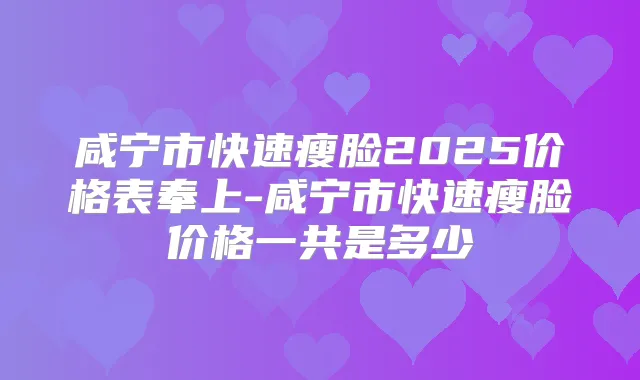 咸宁市快速瘦脸2025价格表奉上-咸宁市快速瘦脸价格一共是多少