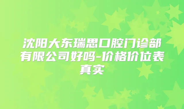 沈阳大东瑞思口腔门诊部有限公司好吗-价格价位表真实