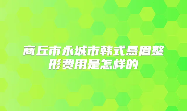 商丘市永城市韩式悬眉整形费用是怎样的