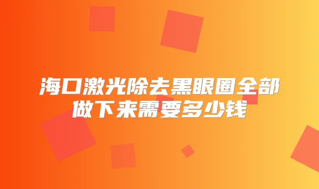 海口激光除去黑眼圈全部做下来需要多少钱