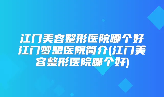 江门美容整形医院哪个好江门梦想医院简介(江门美容整形医院哪个好)