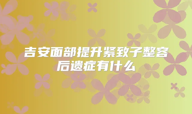 吉安面部提升紧致子整容后遗症有什么