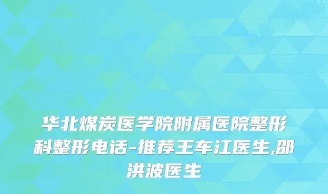 华北煤炭医学院附属医院整形科整形电话-推荐王车江医生,邵洪波医生