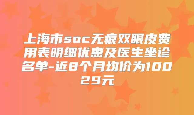 上海市soc无痕双眼皮费用表明细优惠及医生坐诊名单-近8个月均价为10029元