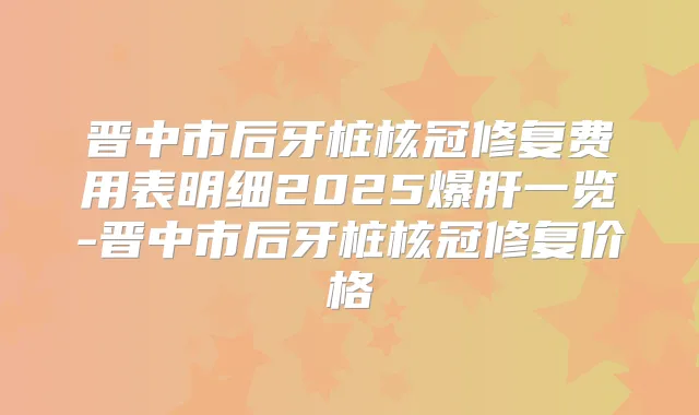 晋中市后牙桩核冠修复费用表明细2025爆肝一览-晋中市后牙桩核冠修复价格