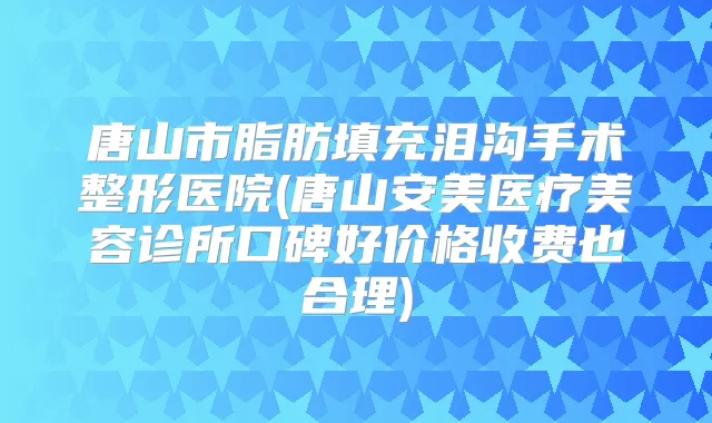 唐山市脂肪填充泪沟手术整形医院(唐山安美医疗美容诊所口碑好价格收费也合理)