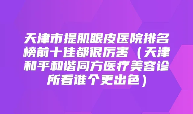 天津市提肌眼皮医院排名榜前十佳都很厉害（天津和平和谐同方医疗美容诊所看谁个更出色）