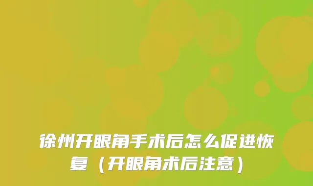 徐州开眼角手术后怎么促进恢复（开眼角术后注意）